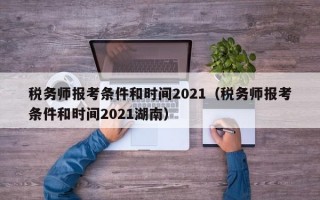 税务师报考条件和时间2021（税务师报考条件和时间2021湖南）