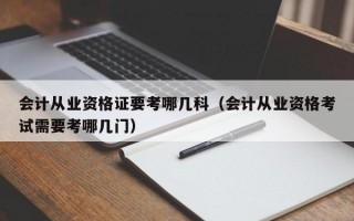 会计从业资格证要考哪几科（会计从业资格考试需要考哪几门）