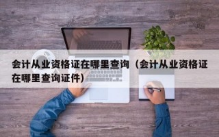 会计从业资格证在哪里查询（会计从业资格证在哪里查询证件）