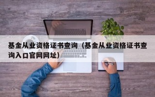 基金从业资格证书查询（基金从业资格证书查询入口官网网址）