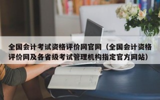 全国会计考试资格评价网官网（全国会计资格评价网及各省级考试管理机构指定官方网站）