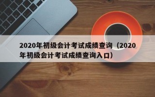 2020年初级会计考试成绩查询（2020年初级会计考试成绩查询入口）