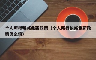 个人所得税减免新政策（个人所得税减免新政策怎么填）