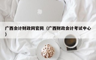 广西会计财政网官网（广西财政会计考试中心）