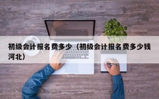 初级会计报名费多少（初级会计报名费多少钱河北）