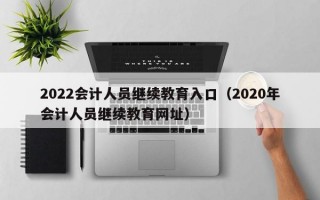 2022会计人员继续教育入口（2020年会计人员继续教育网址）