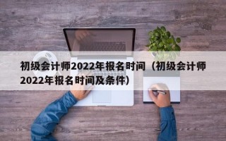 初级会计师2022年报名时间（初级会计师2022年报名时间及条件）