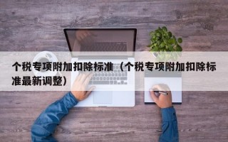 个税专项附加扣除标准（个税专项附加扣除标准最新调整）