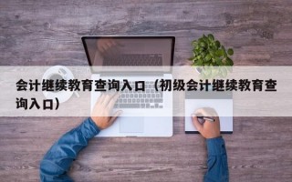 会计继续教育查询入口（初级会计继续教育查询入口）