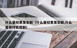 什么是权责发生制（什么是权责发生制,什么是收付实现制）