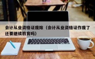 会计从业资格证废除（会计从业资格证作废了还要继续教育吗）