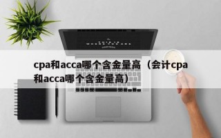 cpa和acca哪个含金量高（会计cpa和acca哪个含金量高）