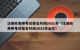 注册税务师考试报名时间2021年（注册税务师考试报名时间2021年山东）