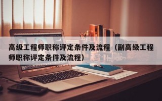 高级工程师职称评定条件及流程（副高级工程师职称评定条件及流程）