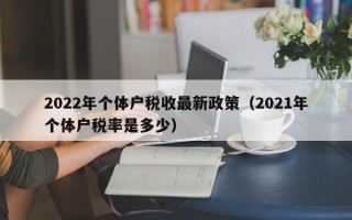 2022年个体户税收最新政策（2021年个体户税率是多少）