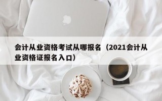 会计从业资格考试从哪报名（2021会计从业资格证报名入口）