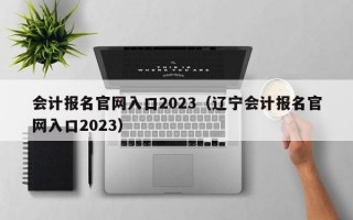 会计报名官网入口2023（辽宁会计报名官网入口2023）