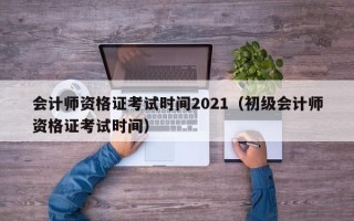 会计师资格证考试时间2021（初级会计师资格证考试时间）