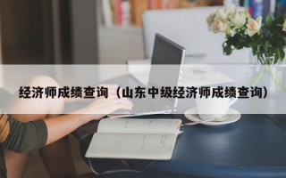 经济师成绩查询（山东中级经济师成绩查询）