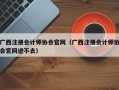 广西注册会计师协会官网（广西注册会计师协会官网进不去）