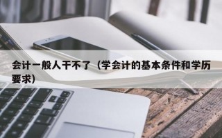 会计一般人干不了（学会计的基本条件和学历要求）