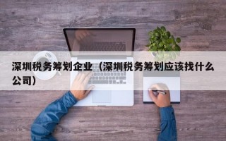 深圳税务筹划企业（深圳税务筹划应该找什么公司）