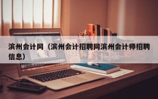 滨州会计网（滨州会计招聘网滨州会计师招聘信息）