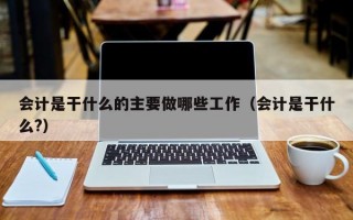 会计是干什么的主要做哪些工作（会计是干什么?）