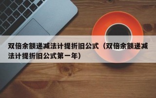 双倍余额递减法计提折旧公式（双倍余额递减法计提折旧公式第一年）