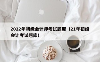 2022年初级会计师考试题库（21年初级会计考试题库）