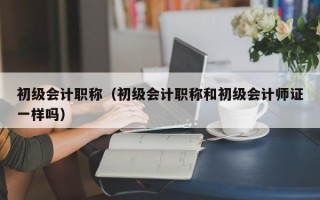 初级会计职称（初级会计职称和初级会计师证一样吗）