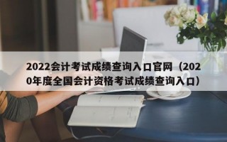 2022会计考试成绩查询入口官网（2020年度全国会计资格考试成绩查询入口）