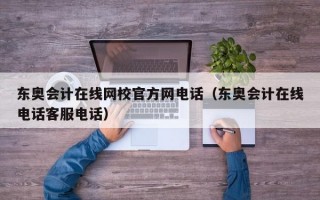 东奥会计在线网校官方网电话（东奥会计在线电话客服电话）