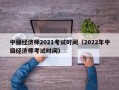 中级经济师2021考试时间（2022年中级经济师考试时间）