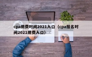 cpa缴费时间2021入口（cpa报名时间2021缴费入口）