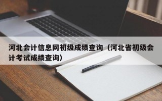 河北会计信息网初级成绩查询（河北省初级会计考试成绩查询）