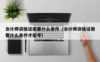 会计师资格证需要什么条件（会计师资格证需要什么条件才能考）