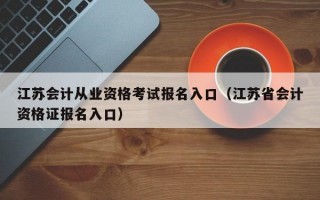 江苏会计从业资格考试报名入口（江苏省会计资格证报名入口）