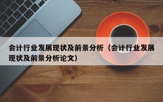 会计行业发展现状及前景分析（会计行业发展现状及前景分析论文）