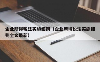 企业所得税法实施细则（企业所得税法实施细则全文最新）