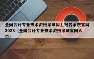 全国会计专业技术资格考试网上报名系统官网2023（全国会计专业技术资格考试官网入口）