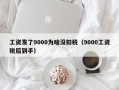 工资发了9000为啥没扣税（9000工资税后到手）