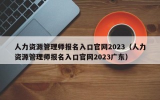 人力资源管理师报名入口官网2023（人力资源管理师报名入口官网2023广东）