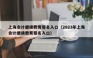 上海会计继续教育报名入口（2023年上海会计继续教育报名入口）