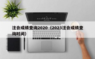 注会成绩查询2020（2023注会成绩查询时间）