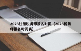 2023注册税务师报名时间（2023税务师报名时间表）