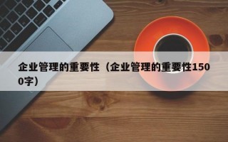 企业管理的重要性（企业管理的重要性1500字）