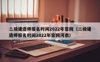 二级建造师报名时间2022年官网（二级建造师报名时间2022年官网河南）