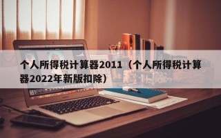 个人所得税计算器2011（个人所得税计算器2022年新版扣除）