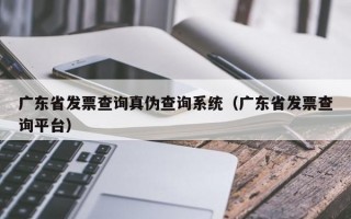 广东省发票查询真伪查询系统（广东省发票查询平台）